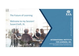 INTERNATIONAL INSTITUTE
FOR LEARNING, INC.
IMPROVING ORGANIZATIONAL PERFORMANCE WITH
INTELLIGENCE, INTEGRITY AND INNOVATION
The Future of Learning
Welcome to my Session!
Susan Croft, IIL
@FuturePMO
#PMOFrontier
 