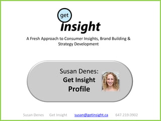A Fresh Approach to Consumer Insights, Brand Building &
                 Strategy Development




                    Susan Denes:
                     Get Insight
                            Profile


Susan Denes   Get Insight     susan@getinsight.ca   647.219.0902
 