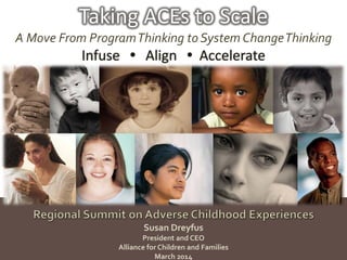 Taking ACEs to Scale
A Move From ProgramThinking to System ChangeThinking
Infuse  Align  Accelerate
Susan Dreyfus
President and CEO
Alliance for Children and Families
March 2014
 