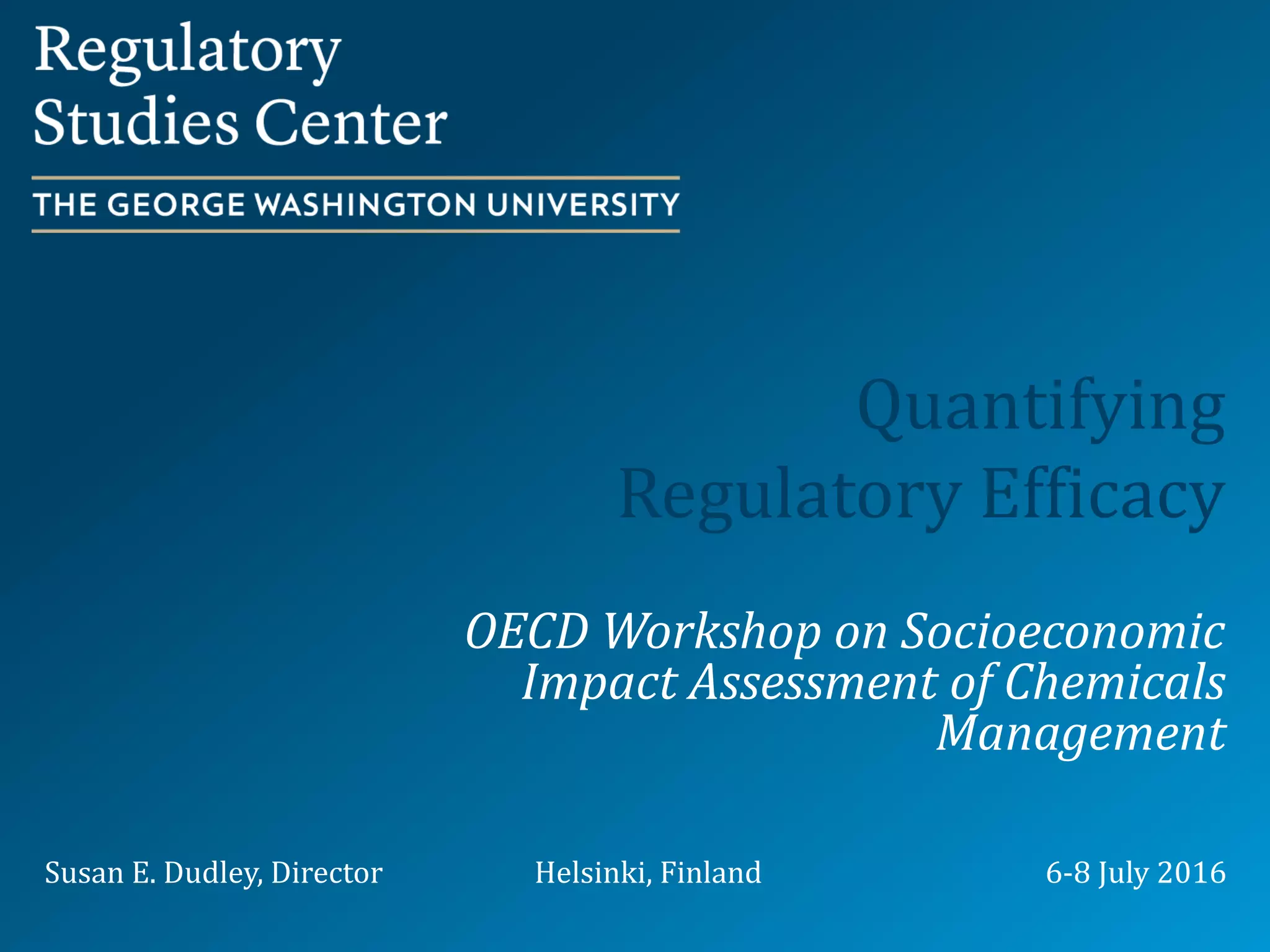 Quantifying
Regulatory Efficacy
OECD Workshop on Socioeconomic
Impact Assessment of Chemicals
Management
Susan E. Dudley, Director Helsinki, Finland 6-8 July 2016
 