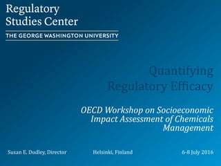 Quantifying
Regulatory Efficacy
OECD Workshop on Socioeconomic
Impact Assessment of Chemicals
Management
Susan E. Dudley, Director Helsinki, Finland 6-8 July 2016
 