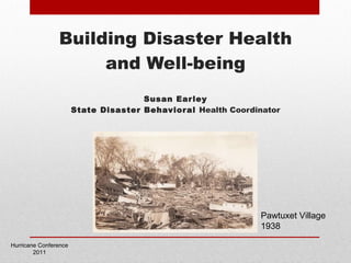 Building Disaster Health and Well-being Susan Earley State Disaster Behavioral  Health Coordinator Hurricane Conference 2011 Pawtuxet Village 1938 