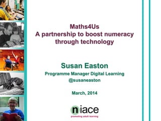 Maths4Us
A partnership to boost numeracy
through technology
Susan Easton
Programme Manager Digital Learning
@susaneaston
March, 2014
 