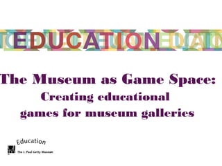 The Museum as Game Space:
Creating educational
games for museum galleries
 