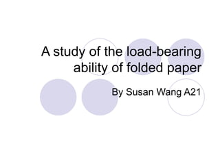 A study of the load-bearing ability of folded paper By Susan Wang A21 