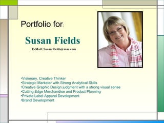 Susan Fields E-Mail: Susan.Fields@mac.com Portfolio for :   ,[object Object],[object Object],[object Object],[object Object],[object Object],[object Object]