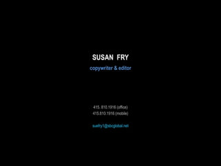 SUSAN FRY
copywriter & editor

415. 810.1916 (office)
415.810.1916 (mobile)
suefry1@sbcglobal.net

 