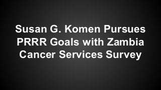 Susan G. Komen Pursues
PRRR Goals with Zambia
Cancer Services Survey
 