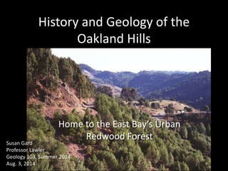 History and Geology of the
Oakland Hills
Home to the East Bay’s Urban
Redwood Forest
Susan Gard
Professor Lawler
Geology 103, Summer 2014
Aug. 3, 2014
 