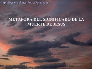 http://Presentaciones-PowerPoint.com/




     METAFORA DEL SIGNIFICADO DE LA
           MUERTE DE JESUS
 