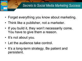 Secrets to Social Media Marketing Success <ul><li>Forget everything you know about marketing. </li></ul><ul><li>Think like...