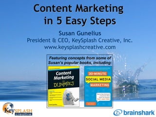 Content Marketing
    in 5 Easy Steps
             Susan Gunelius
President & CEO, KeySplash Creative, Inc.
       www.keysplashcreative.com
        Featuring concepts from some of
        Susan’s popular books, including:
 