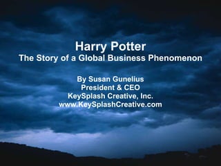 Harry Potter The Story of a Global Business Phenomenon By Susan Gunelius President & CEO KeySplash Creative, Inc. www.KeySplashCreative.com 