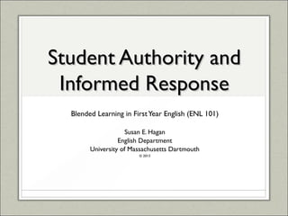 Student Authority andStudent Authority and
Informed ResponseInformed Response
Blended Learning in FirstYear English (ENL 101)
Susan E. Hagan
English Department
University of Massachusetts Dartmouth
© 2013
 