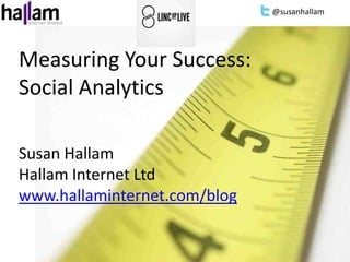 @susanhallam




MeasuringMeasure
           Your Success:
Social Analytics

Susan Hallam
Hallam Internet Ltd
www.hallaminternet.com/blog
 
