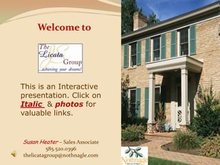 Welcome to  This is an Interactive presentation. Click on Italic  & photosfor valuable links. Susan Heater – Sales Associate 585.520.0396 thelicatagroup@nothnagle.com 