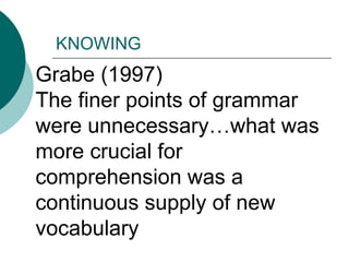 Grabe (1997) The finer points of grammar were unnecessary…what was more crucial for comprehension was a continuous supply of new vocabularyKNOWING