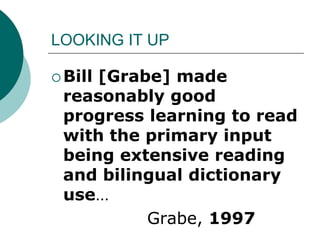 LOOKING IT UPBill [Grabe] made reasonably good progress learning to read with the primary input being extensive reading and bilingual dictionary use…Grabe, 1997
