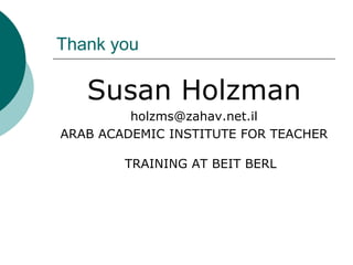 Thank youSusan Holzmanholzms@zahav.net.ilARAB ACADEMIC INSTITUTE FOR TEACHER TRAINING AT BEIT BERL