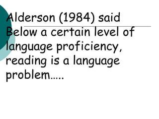 Alderson (1984) saidBelow a certain level of language proficiency, reading is a languageproblem…..