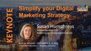 KEYNOTE
Susan Humphreys
MANAGING DIRECTOR
MARKETEDGE COMMUNICATIONS LTD
Simplify your Digital
Marketing Strategy
DUBLIN, IRELAND ~ SEPTEMBER 5 - 6, 2022
DIGIMARCONIRELAND.IE | #DigiMarConIreland
 