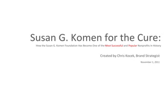 Susan G. Komen for the Cure: How the Susan G. Komen Foundation Has Become One of the  Most Successful  and  Popular  Nonprofits in History Created by Chris Kocek, Brand Strategist November 1, 2011 