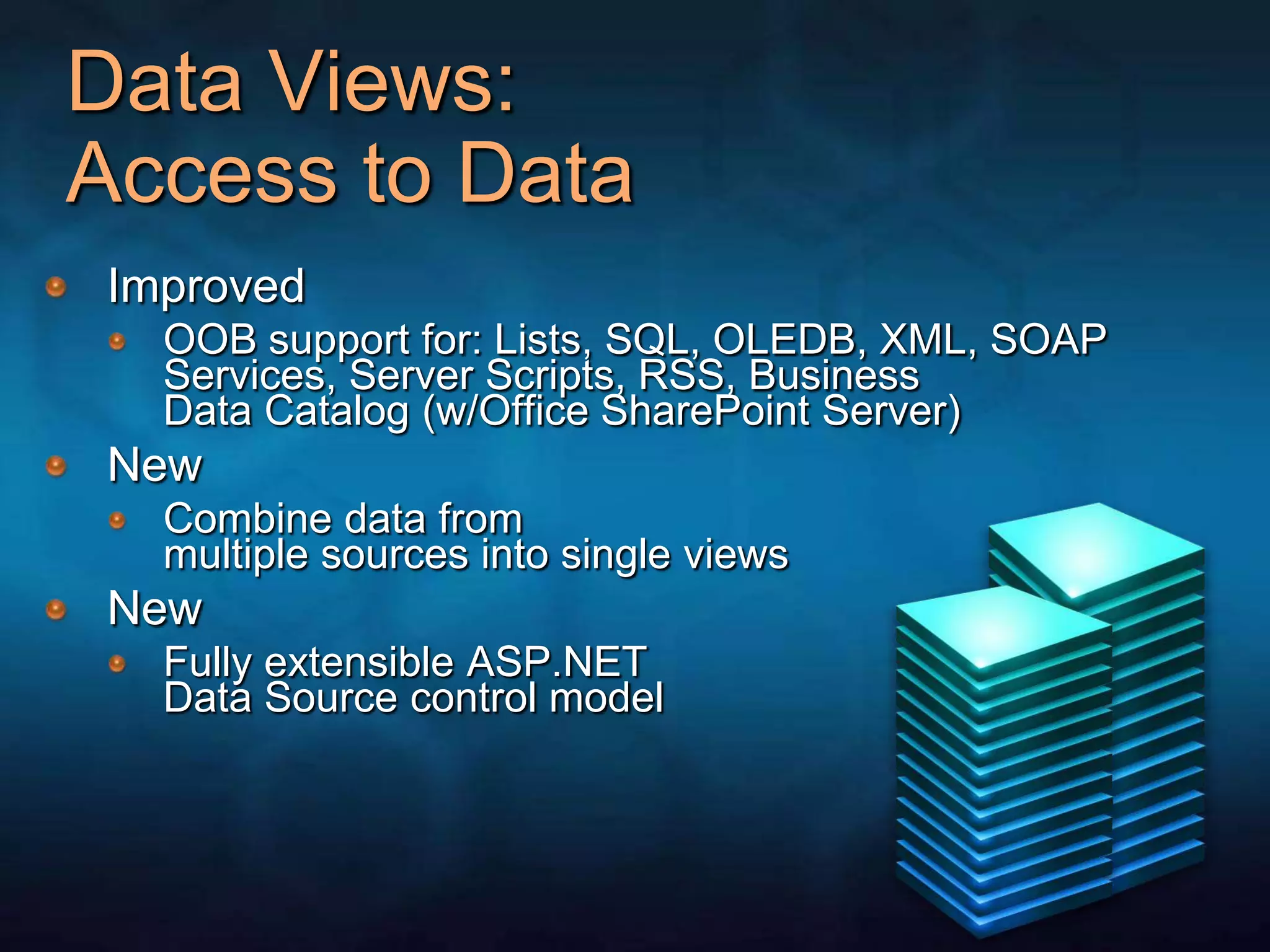 Data Views: Access to DataImproved OOB support for: Lists, SQL, OLEDB, XML, SOAP Services, Server Scripts, RSS, Business Data Catalog (w/Office SharePoint Server)NewCombine data from multiple sources into single viewsNewFully extensible ASP.NET Data Source control model