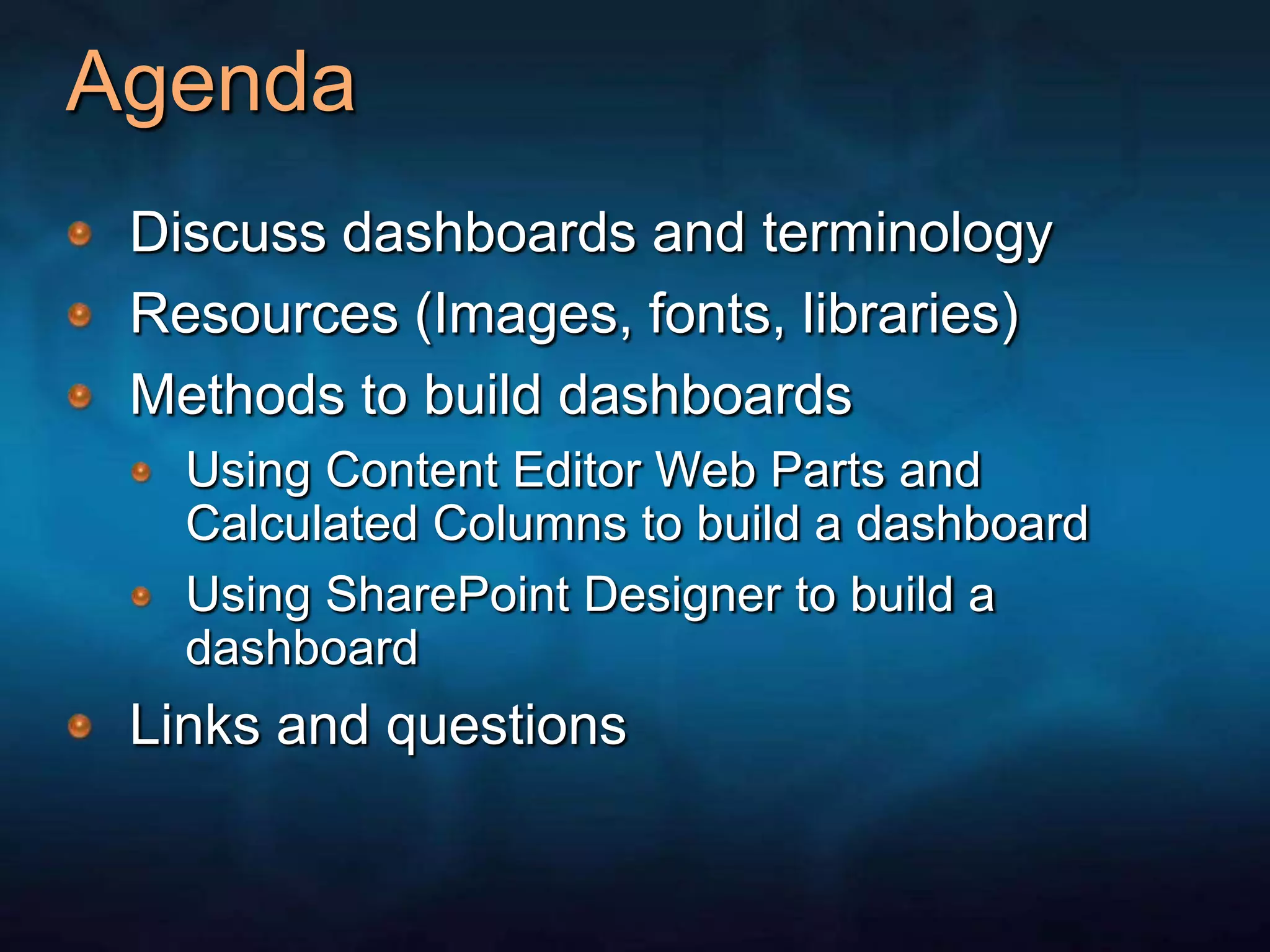 AgendaDiscuss dashboards and terminologyResources (Images, fonts, libraries)Methods to build dashboardsUsing Content Editor Web Parts and Calculated Columns to build a dashboardUsing SharePoint Designer to build a dashboardLinks and questions