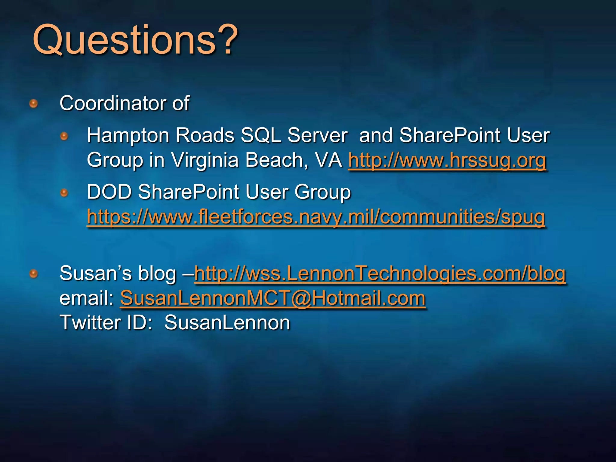 Questions?Coordinator of Hampton Roads SQL Server  and SharePoint User Group in Virginia Beach, VA http://www.hrssug.orgDOD SharePoint User Grouphttps://www.fleetforces.navy.mil/communities/spugSusan’s blog –http://wss.LennonTechnologies.com/blogemail: SusanLennonMCT@Hotmail.comTwitter ID:  SusanLennon