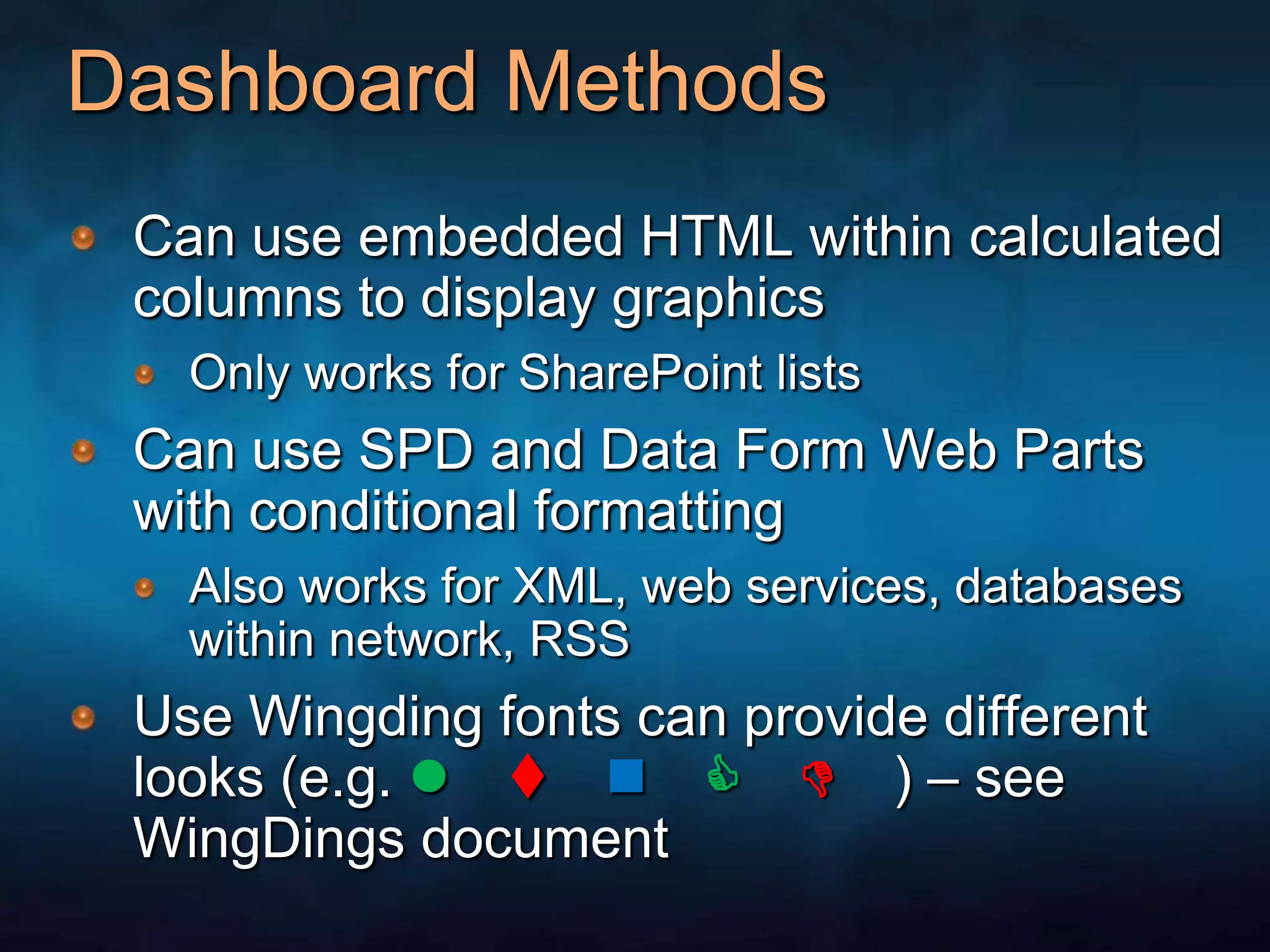 Dashboard MethodsCan use embedded HTML within calculated columns to display graphicsOnly works for SharePoint listsCan use SPD and Data Form Web Parts with conditional formattingAlso works for XML, web services, databases within network, RSSUse Wingding fonts can provide different looks (e.g. l tnC D ) – see WingDings document