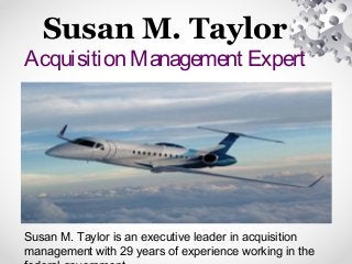 Susan M. Taylor
Acquisition Management Expert
Susan M. Taylor is an executive leader in acquisition
management with 29 years of experience working in the
 