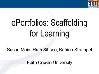 ePortfolios: Scaffolding
for Learning
Susan Main, Ruth Sibson, Katrina Strampel
Edith Cowan University

 