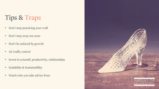Tips & Traps
• Don’t stop practicing your craft
• Don’t step away too soon
• Don’t be seduced by growth
• Air traffic control
• Invest in yourself, productivity, relationships
• Scalability & Sustainability
• Watch who you take advice from
 