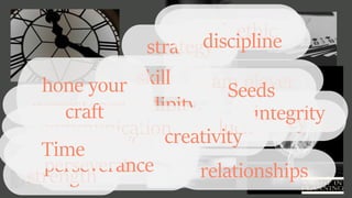 serendipity
patience
timing
urgency
work ethic
persistence
team player
luck
the hand you are
dealt
integrity
skill
strategy
relationships
communication
strength
creativity
discipline
hone your
craft
perseverance
Seeds
Time
 