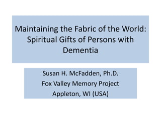 Maintaining the Fabric of the World:
Spiritual Gifts of Persons with
Dementia
Susan H. McFadden, Ph.D.
Fox Valley Memory Project
Appleton, WI (USA)
 
