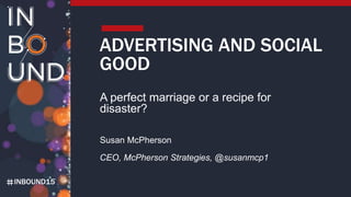 INBOUND15
ADVERTISING AND SOCIAL
GOOD
A perfect marriage or a recipe for
disaster?
Susan McPherson
CEO, McPherson Strategi...