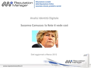 Analisi Identità Digitale

                     Susanna Camusso: la Rete ti vede così




                             Dati aggiornati a Marzo 2012




www.reputazioneonline.it
 
