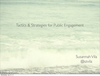 Tactics & Strategies for Public Engagement
SusannahVila
@szvila
Wednesday, July 10, 13
 