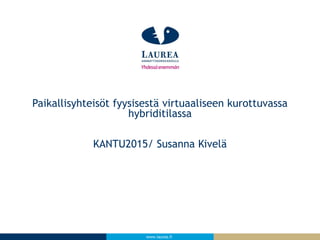 www.laurea.fi
KANTU2015/ Susanna Kivelä
Paikallisyhteisöt fyysisestä virtuaaliseen kurottuvassa
hybriditilassa
 