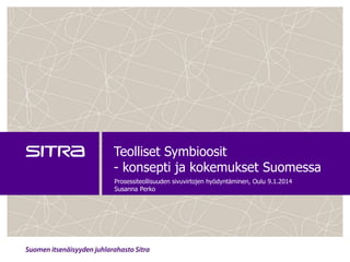 Teolliset Symbioosit
- konsepti ja kokemukset Suomessa
Prosessiteollisuuden sivuvirtojen hyödyntäminen, Oulu 9.1.2014
Susanna Perko

 