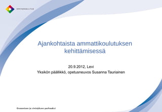 Ajankohtaista ammattikoulutuksen
         kehittämisessä

                   20.9.2012, Levi
Yksikön päällikkö, opetusneuvos Susanna Tauriainen
 