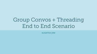 Group Convos + Threading
   End to End Scenario
         susanna yee
 