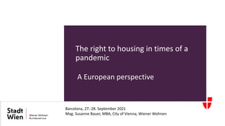 The right to housing in times of a
pandemic
A European perspective
Barcelona, 27.-28. September 2021
Mag. Susanne Bauer, MBA, City of Vienna, Wiener Wohnen
 