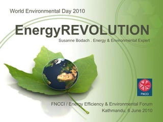 World Environmental Day 2010



 EnergyREVOLUTION
                  Susanne Bodach . Energy & Environmental Expert




               FNCCI / Energy Efficiency & Environmental Forum
                                       Kathmandu, 6 June 2010
 