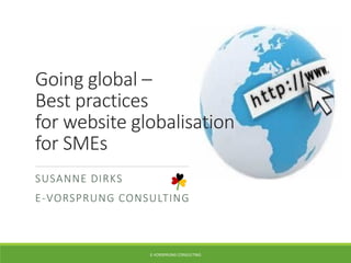 Going global –
Best practices
for website globalisation
for SMEs
SUSANNE DIRKS
E-VORSPRUNG CONSULTING
E-VORSPRUNG CONSULTING
 