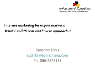 Susanne Dirks
sudirks@evorsprung.com
Ph. 086-2375131
Internet marketing for export markets:
What’ssodifferentandhowtoapproachit
 