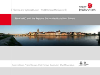 │ Planning and Building Division | World Heritage Management │



    The OWHC and the Regional Secretariat North West Europe




 Susanne Hauer, Project Manager, World Heritage Coordination City of Regensburg
 