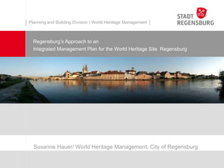 │ Planning and Building Division | World Heritage Management │



    Regensburg’s Approach to an
    Integrated Management Plan for the World Heritage Site Regensburg




    Susanne Hauer/ World Heritage Management, City of Regensburg
 