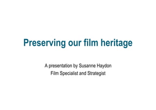 Preserving our film heritage

     A presentation by Susanne Haydon
        Film Specialist and Strategist
 