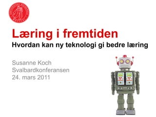 Læring i fremtiden
Hvordan kan ny teknologi gi bedre læring

Susanne Koch
Svalbardkonferansen
24. mars 2011
 